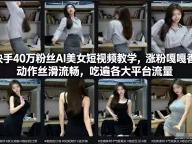 快手40万粉丝博主AI美女短视频教学，涨粉嘎嘎香，动作丝滑流畅，吃遍各大平台流量