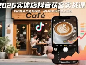 2026实体店抖音获客实战课，拍出能卖货的短视频，用抖音抢回生意主动权