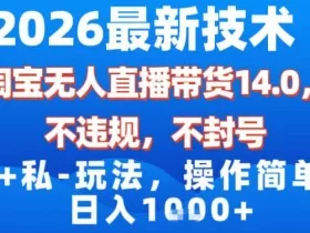 2026最新技术，淘宝无人直播带货14.0，不封号，不违规，公+私玩法，操作简单，日入1k【揭秘】