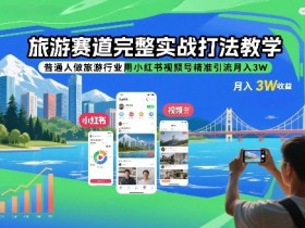 旅游赛道完整实战打法教学，普通人做旅游行业用小红书视频号精准引流月入3W