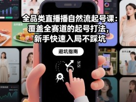 全品类直播自然流起号课：覆盖全赛道的起号打法，新手快速入局不踩坑