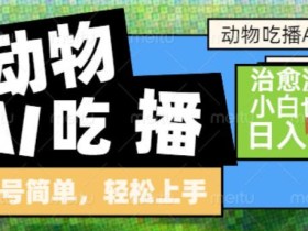 动物吃播AI赛道，自带治愈流量，操作简单，小白也能日入5张+