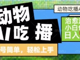 动物吃播AI赛道，自带治愈流量，操作简单，小白也能日入5张+