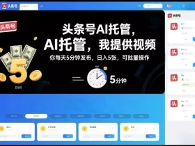 头条号AI托管，我提供视频，你每天5分钟发布，日入5张，可批量操作【揭秘】