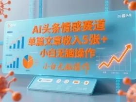 AI头条情感赛道，单篇文章收入5张+，小白无脑操作