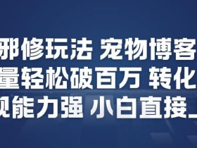 视频号邪修玩法宠物博客短视频，播放量轻松破百万，转化率高，变现能力强，小白直接上手