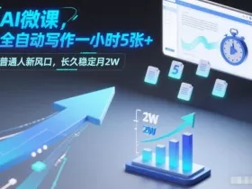 AI微课，全自动写作一小时5张+，普通人新风口，长久稳定月2W