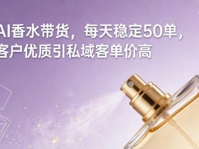 AI香水带货，每天稳定50单，客户优质引私域客单价高