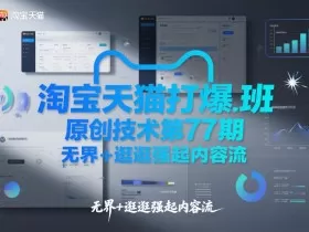 淘宝天猫打爆班原创技术第77期，无界+逛逛强起内容流
