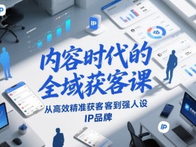 内容时代的全域获客课，从高效精准获客到强人设IP品牌