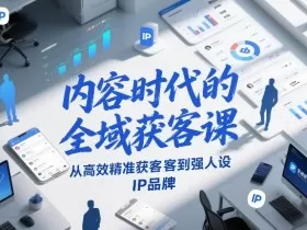 内容时代的全域获客课，从高效精准获客到强人设IP品牌