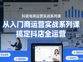 抖音电商运营实战系列课，从入门到精通，搞定抖店全运营
