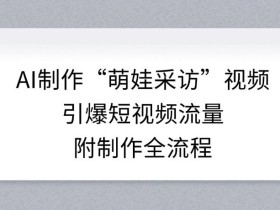 AI制作“萌娃采访”视频，引爆短视频流量，附制作全流程