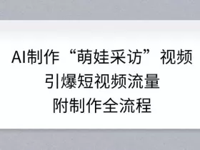 AI制作“萌娃采访”视频，引爆短视频流量，附制作全流程