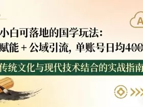 小白可落地的国学玩法：AI赋能+公域引流，单账号日均4张