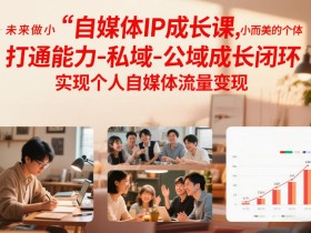 自媒体IP成长课,未来做小而美的个体,打通能力-私域-公域成长闭环,实现个人自媒体流量变现