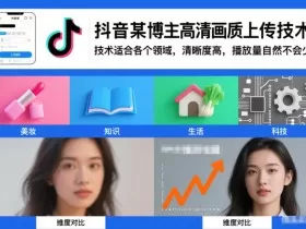 抖音某博主视频高清画质上传技术，技术适合各个领域，清晰度高，播放量自然不会少