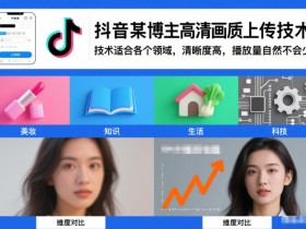 抖音某博主视频高清画质上传技术，技术适合各个领域，清晰度高，播放量自然不会少