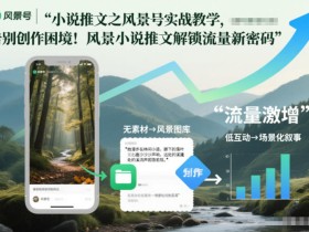 小说推文之风景号实战教学，告别创作困境！风景小说推文解锁流量新密码