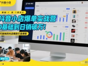 抖音小店爆单实战营，0基础到日销破万，可复制的抖店爆款打造课程