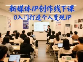 新媒体IP创作线下课，0入门打造个人变现IP