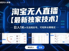 淘宝无人直播【最新独家技术】，日入1K+无违规封号，可矩阵长期稳定【揭秘】