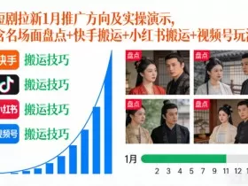 短剧拉新1月推广方向及实操演示，含名场面盘点+快手搬运+小红书搬运+视频号玩法