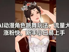 AI动漫角色跳舞玩法，流量大涨粉快，新手小白易上手