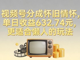 视频号分成怀旧情怀，单日收益632.74，更适合懒人的玩法