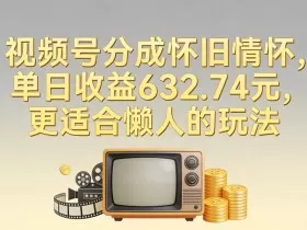 视频号分成怀旧情怀，单日收益632.74，更适合懒人的玩法