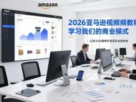 2026亚马逊视频教程，学习我们的商业模式，以及2026最新的选品及运营经验
