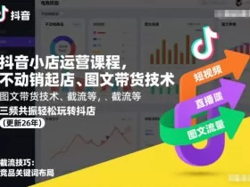 抖音小店运营课程，不动销起店、图文带货技术、截流等，三频共振轻松玩转抖店(更新26年)