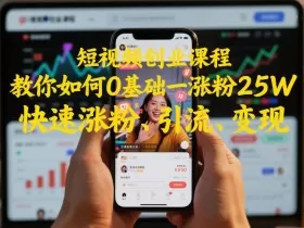 短视频创业课程，教你如何0基础一天涨粉25W，快速涨粉、引流、变现
