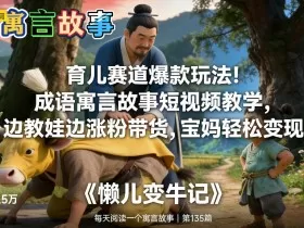 育儿赛道爆款玩法！成语寓言故事短视频教学，边教娃边涨粉带货，宝妈轻松变现！