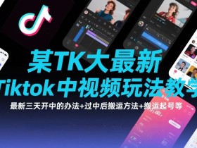 某TK大佬最新Tiktok中视频玩法教学，最新三天开中的办法+过中后搬运方法+搬运起号等