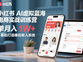 小红书AI虚拟蓝海电商实战训练营，单月入1W+，0基础打造睡后收入系统