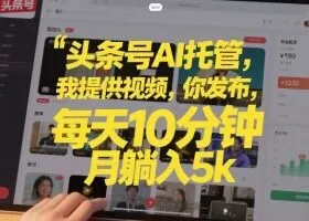 头条号AI托管，我提供视频，你发布，每天10分钟，月躺入5k+【揭秘】