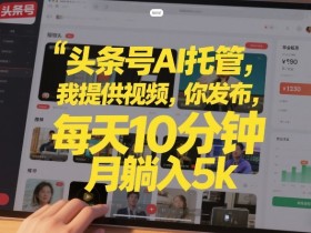 头条号AI托管，我提供视频，你发布，每天10分钟，月躺入5k+【揭秘】