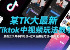 某TK大佬最新Tiktok中视频玩法教学，最新三天开中的办法+过中后搬运方法+搬运起号等