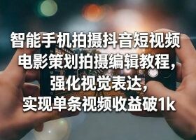 智能手机拍摄抖音短视频电影策划拍摄编辑教程，强化视觉表达，实现单条视频收益破1k