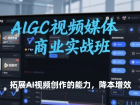AIGC视频媒体商业实战班,拓展AI视频创作的能力,降本增效