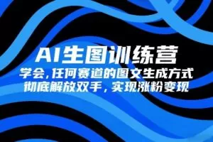 AI生图训练营,学会任何赛道的图文生成方式,彻底解放双手,实现涨粉变现