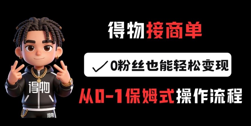 得物接商单,0粉丝也能轻松变现,从0-1保姆式操作流程