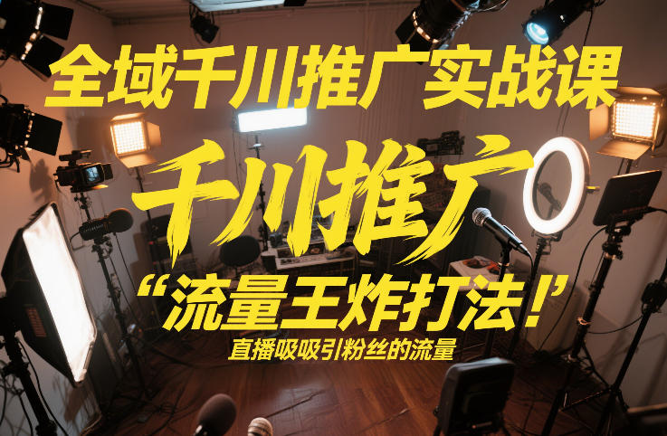 全域千川推广实战课,这课直接把“流量王炸打法”给你怼到手里,千川打爆直播间(2026年2月)