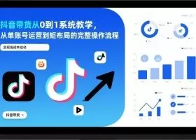 抖音带货从0到1系统教学，从单账号运营到矩阵布局的完整操作流程，实现低成本启动与高效带货