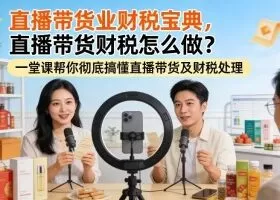 直播带货业财税宝典，直播带货财税怎么做？一堂课帮你彻底搞懂直播带货及财税处理