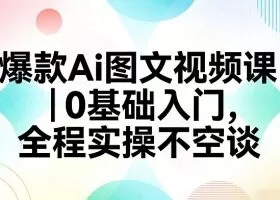 爆款Ai图文视频课，0基础入门，全程实操不空谈