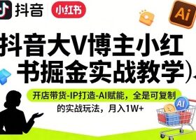 抖音大V博主小红书掘金实战教学，开店带货-IP打造-AI赋能，全是可复制的实战玩法，月入1W+