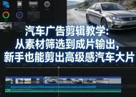 汽车广告剪辑教学：从素材筛选到成片输出，新手也能剪出高级感汽车大片