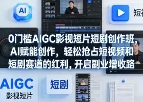 0门槛AIGC影视短片短剧创作班,AI赋能创作,轻松抢占短视频和短剧赛道的红利,开启副业增收路